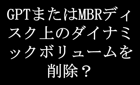 GPTまたはMBRディスク上のダイナミックボリュームを削除できる？